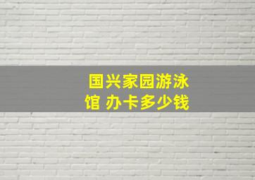 国兴家园游泳馆 办卡多少钱